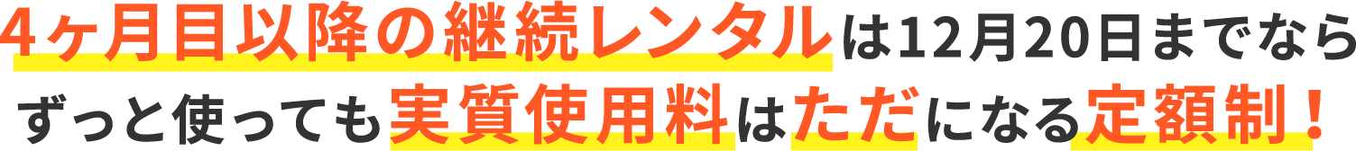 4ヶ月目以降の継続レンタルは12月20日までならずっと使っても実質使用料はただになる定額制！