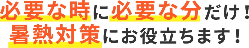 必要な時に必要な分だけ！暑熱対策にお役立ちます！